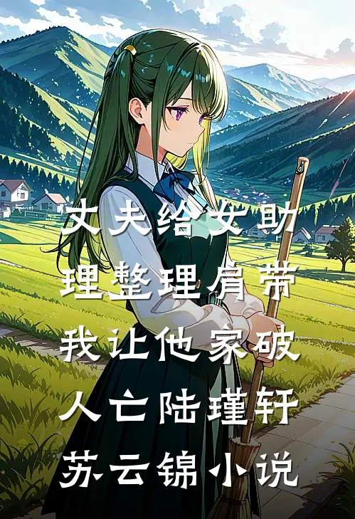 丈夫给女助理整理肩带，我让他家破人亡陆瑾轩苏云锦小说