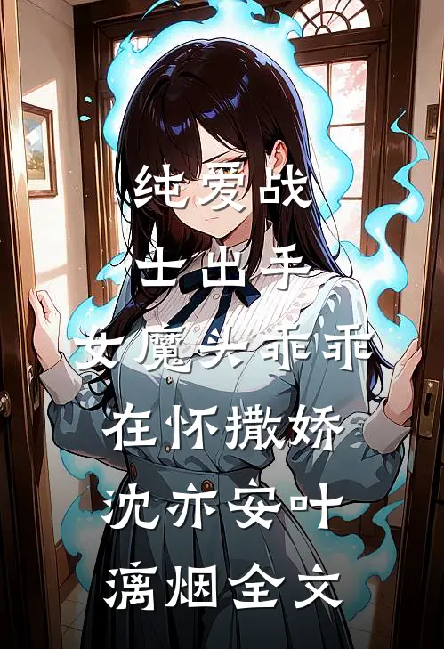 纯爱战士出手：女魔头乖乖在怀撒娇沈亦安叶漓烟全文