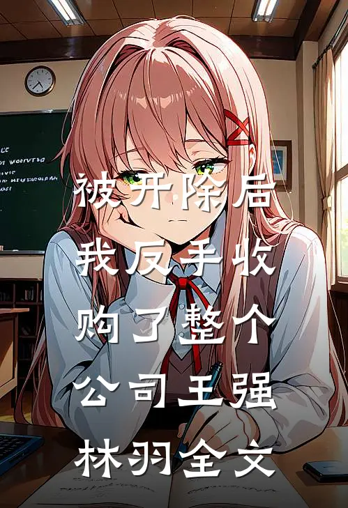 被开除后，我反手收购了整个公司王强林羽全文
