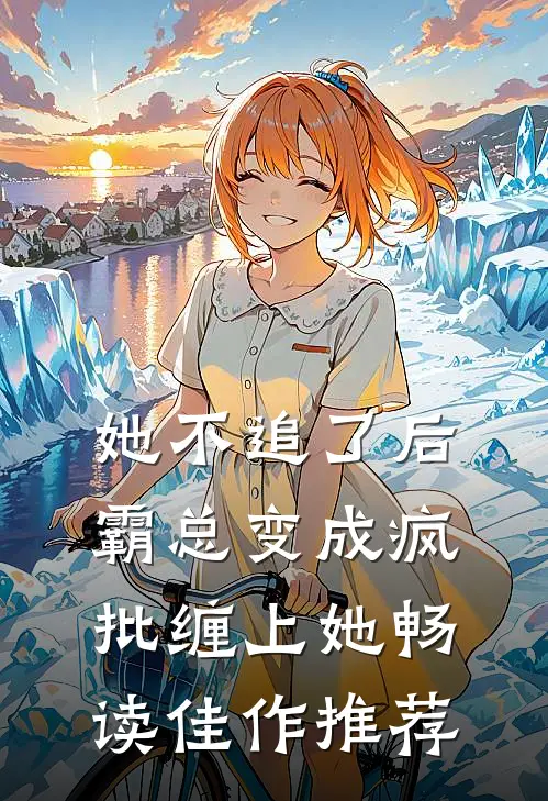 她不追了后，霸总变成疯批缠上她畅读佳作推荐