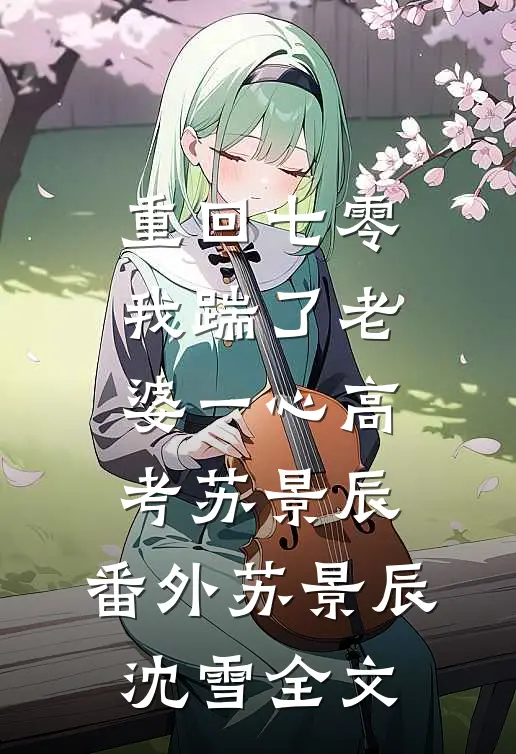 重回七零,我踹了老婆一心高考苏景辰：  番外苏景辰沈雪全文