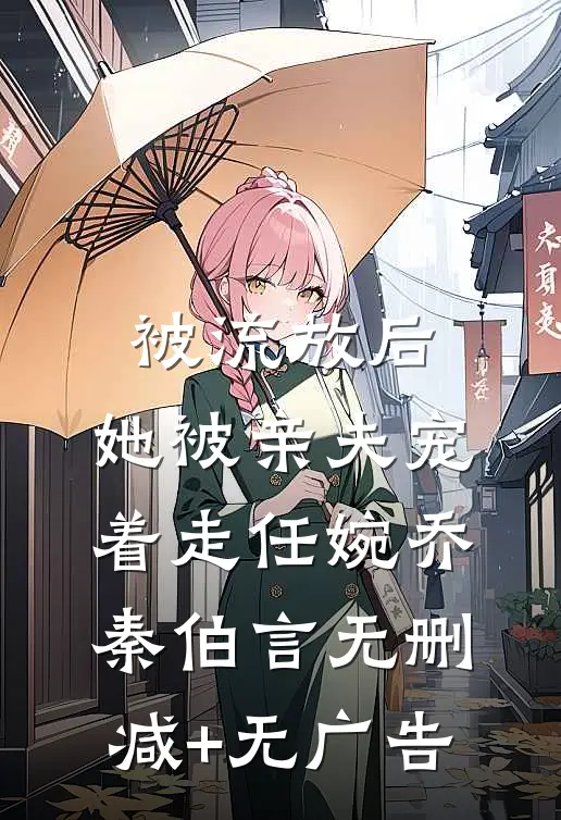 被流放后，她被亲夫宠着走任婉乔秦伯言无删减+无广告