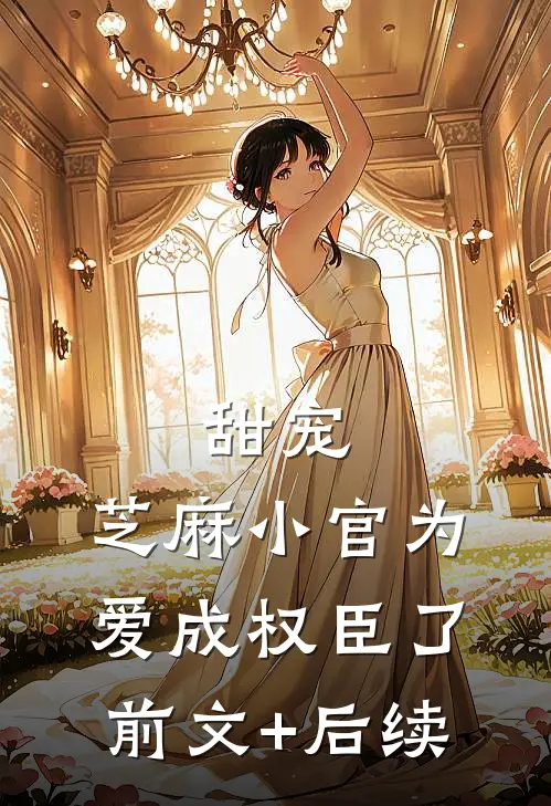 甜宠：芝麻小官为爱成权臣了前文+后续