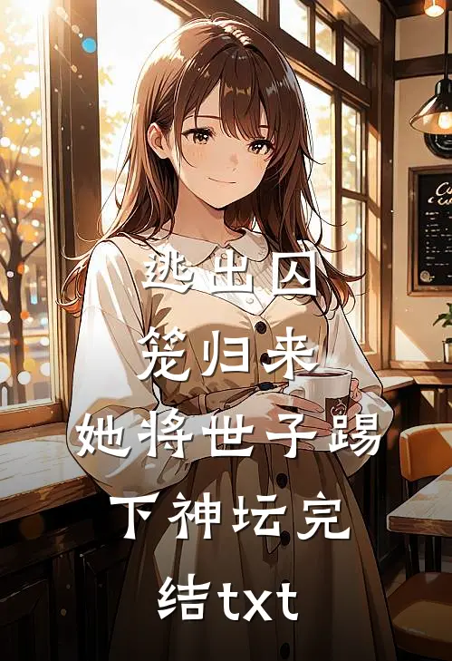 逃出囚笼归来，她将世子踢下神坛完结txt