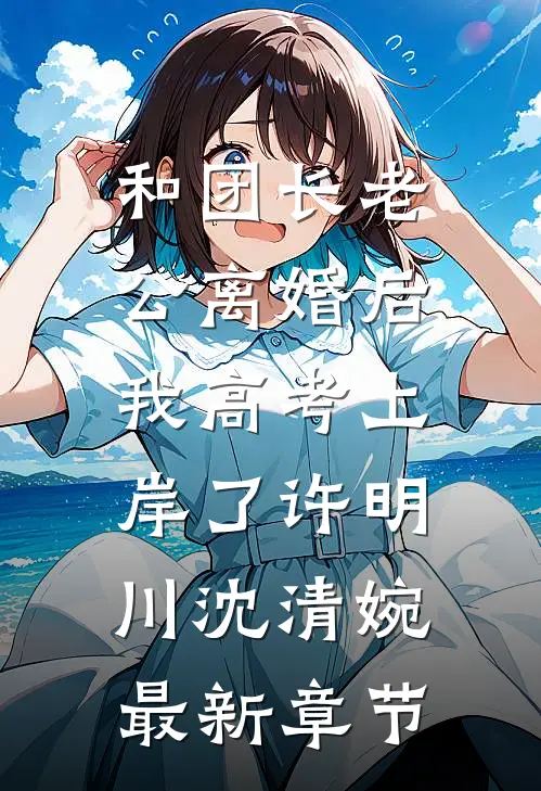 和团长老公离婚后，我高考上岸了许明川沈清婉最新章节