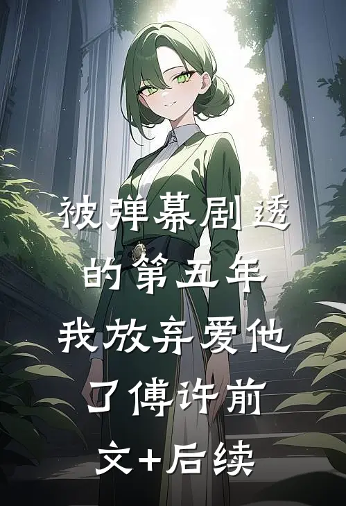 被弹幕剧透的第五年，我放弃爱他了傅许前文+后续