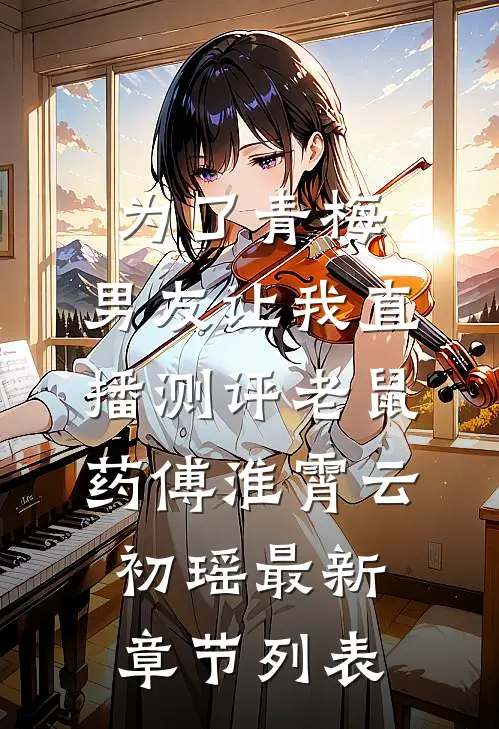 为了青梅，男友让我直播测评老鼠药傅淮霄云初瑶最新章节列表