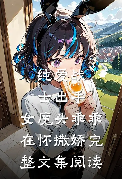 纯爱战士出手：女魔头乖乖在怀撒娇完整文集阅读
