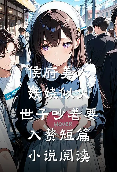 侯府美人妖娆似火，世子吵着要入赘短篇小说阅读