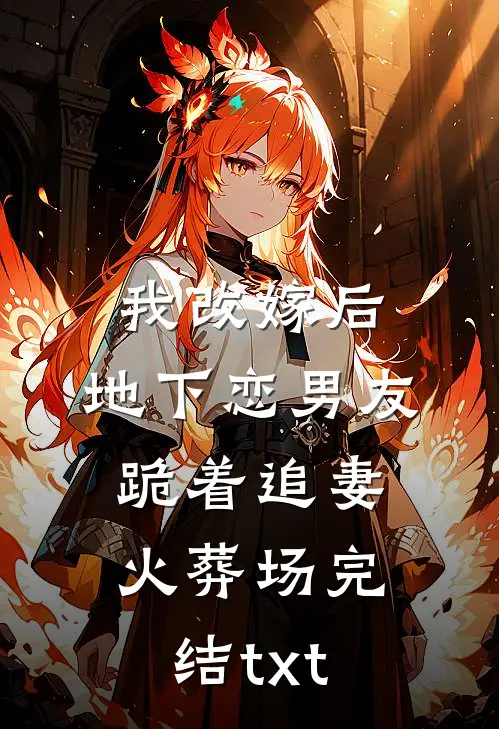 我改嫁后，地下恋男友跪着追妻火葬场完结txt