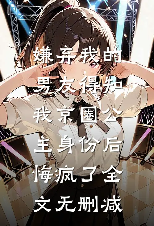 嫌弃我的男友得知我京圈公主身份后，悔疯了全文无删减