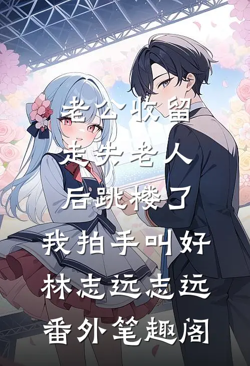 老公收留走失老人后跳楼了，我拍手叫好：林志远志远番外笔趣阁