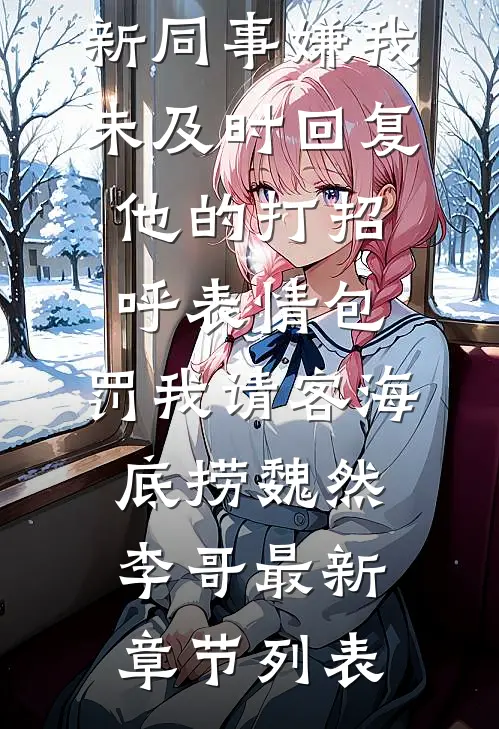 新同事嫌我未及时回复他的打招呼表情包，罚我请客海底捞魏然李哥最新章节列表