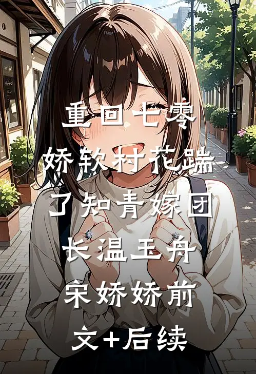 重回七零：娇软村花踹了知青嫁团长温玉舟宋娇娇前文+后续