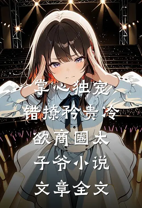 掌心独宠:错撩矜贵冷欲商圈太子爷小说文章全文