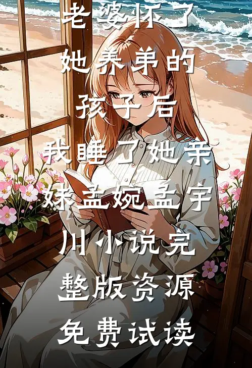 老婆怀了她养弟的孩子后，我睡了她亲妹孟婉孟宇川小说完整版资源免费试读