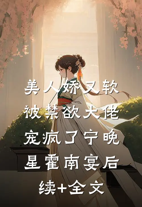 美人娇又软，被禁欲大佬宠疯了宁晚星霍南宴后续+全文
