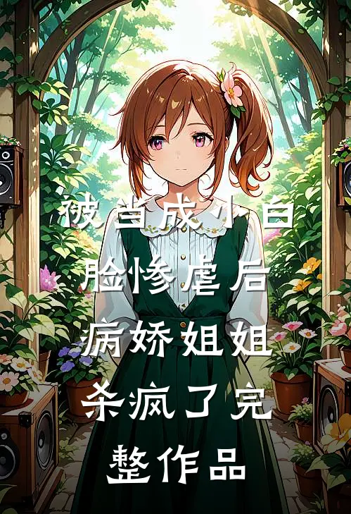 被当成小白脸惨虐后，病娇姐姐杀疯了完整作品