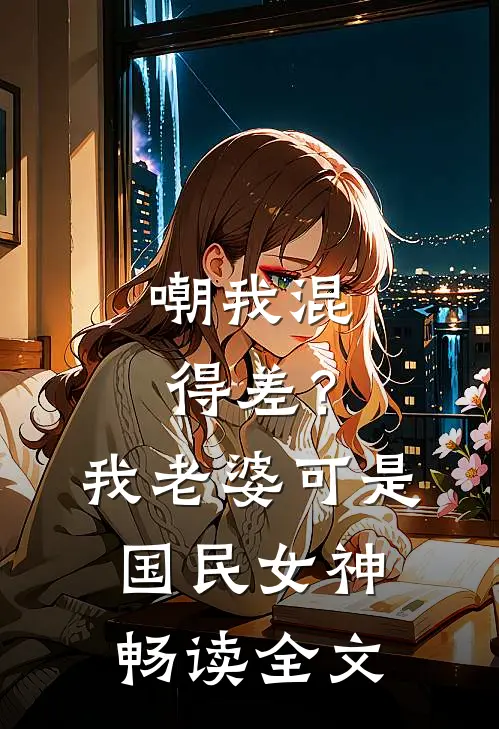 嘲我混得差？我老婆可是国民女神畅读全文