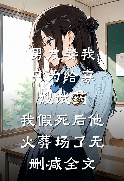 男友娶我只为给寡嫂试药，我假死后他火葬场了无删减全文