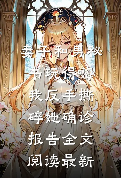 妻子和男秘书玩得嗨，我反手撕碎她确诊报告全文阅读最新