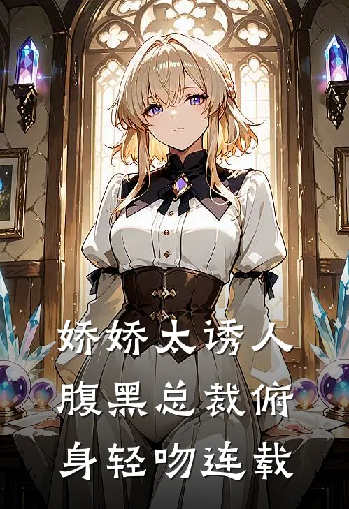 娇娇太诱人，腹黑总裁俯身轻吻连载