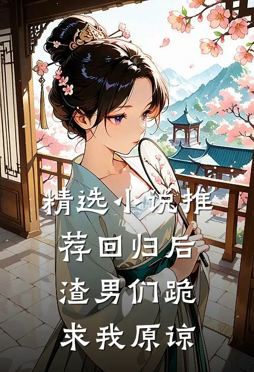精选小说推荐回归后，渣男们跪求我原谅