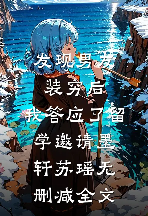 发现男友装穷后，我答应了留学邀请墨轩苏瑶无删减全文