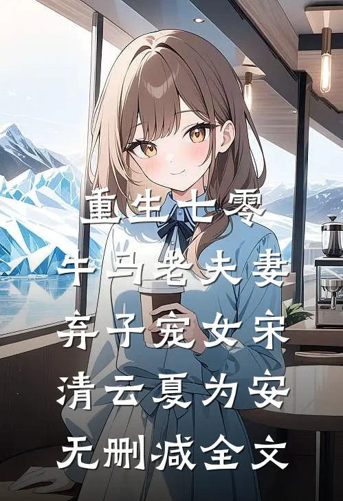 重生七零，牛马老夫妻弃子宠女宋清云夏为安无删减全文