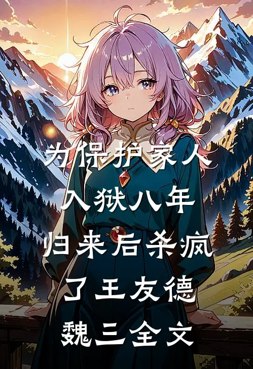 为保护家人入狱八年，归来后杀疯了王友德魏三全文