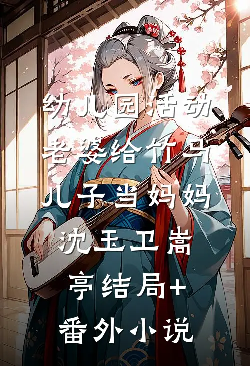 幼儿园活动，老婆给竹马儿子当妈妈沈玉卫嵩亭结局+番外小说