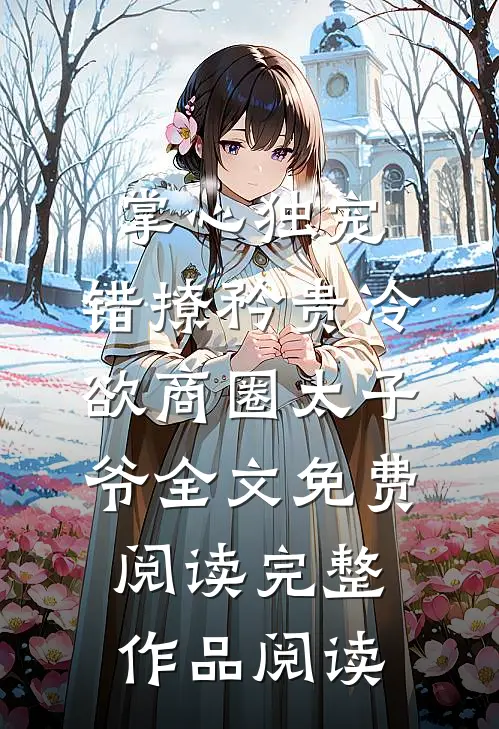 掌心独宠:错撩矜贵冷欲商圈太子爷全文免费阅读完整作品阅读
