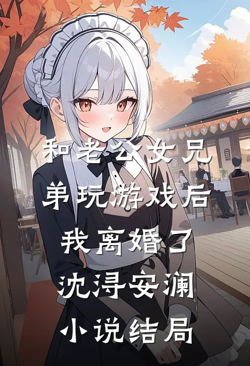 和老公女兄弟玩游戏后，我离婚了沈浔安澜小说结局