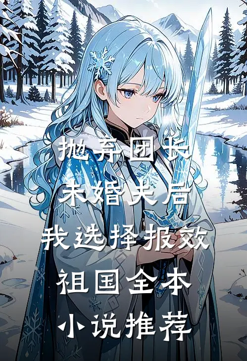 抛弃团长未婚夫后，我选择报效祖国全本小说推荐