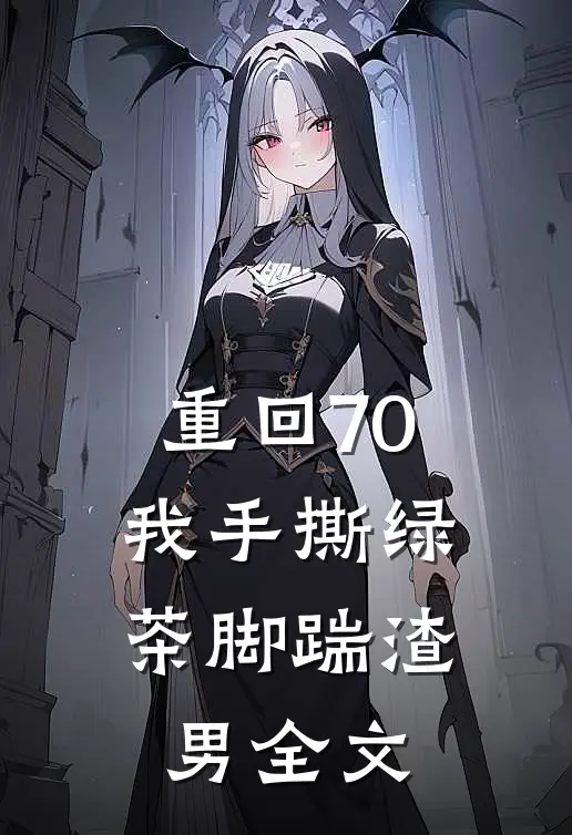 重回70，我手撕绿茶脚踹渣男全文
