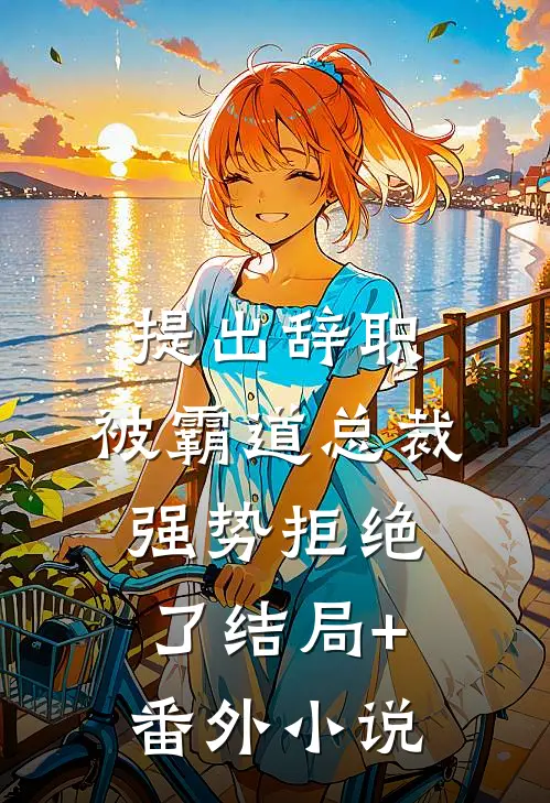 提出辞职，被霸道总裁强势拒绝了结局+番外小说
