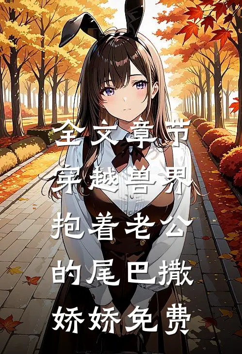 全文章节穿越兽界:抱着老公的尾巴撒娇娇免费