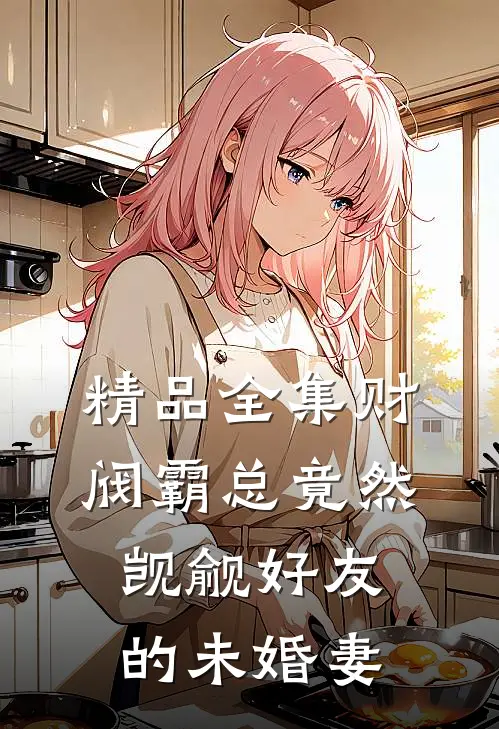 精品全集财阀霸总竟然觊觎好友的未婚妻