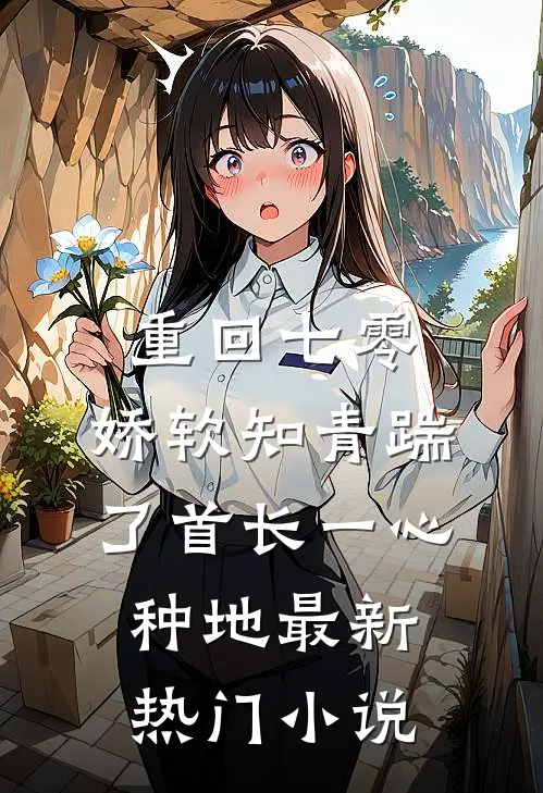 重回七零，娇软知青踹了首长一心种地最新热门小说