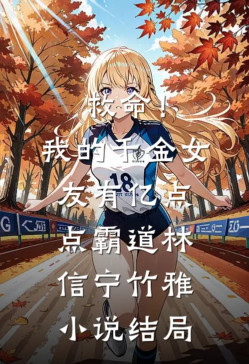 救命！我的千金女友有亿点点霸道林信宁竹雅小说结局
