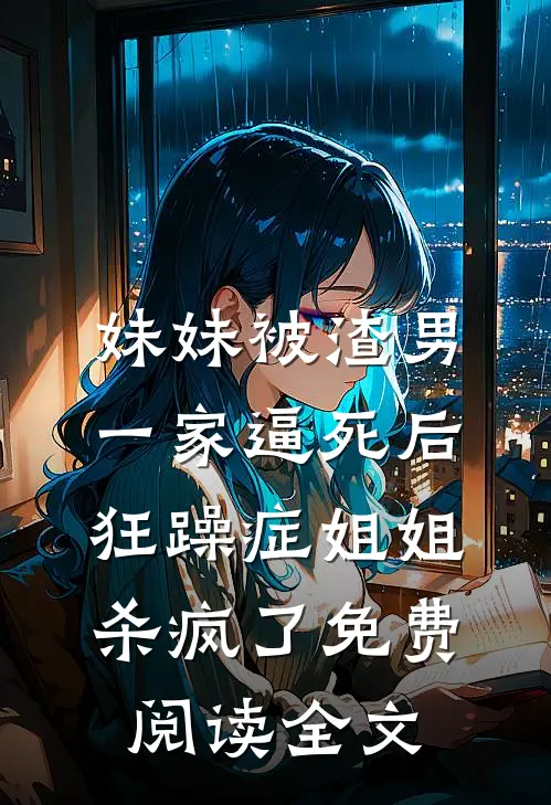 妹妹被渣男一家逼死后，狂躁症姐姐杀疯了免费阅读全文