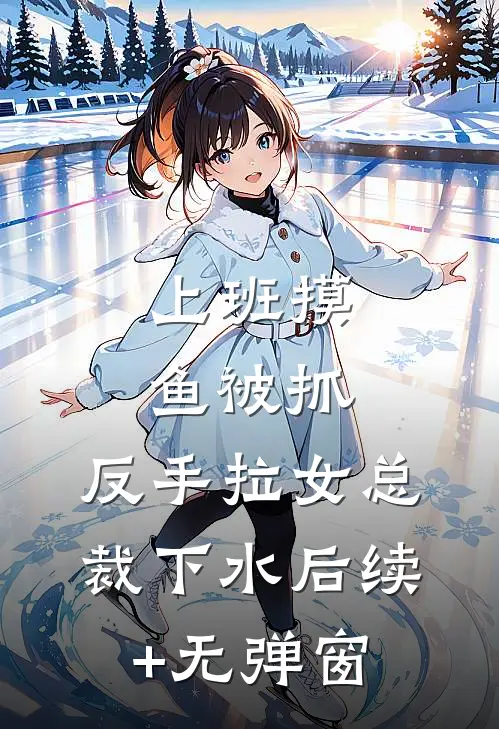 上班摸鱼被抓，反手拉女总裁下水后续+无弹窗