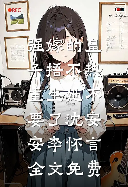 强嫁的皇子捂不热，重生她不要了沈安安李怀言全文免费