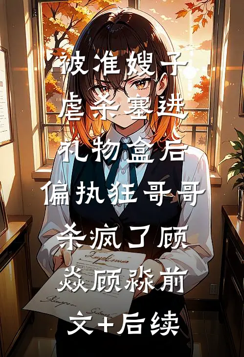 被准嫂子虐杀塞进礼物盒后，偏执狂哥哥杀疯了顾焱顾淼前文+后续