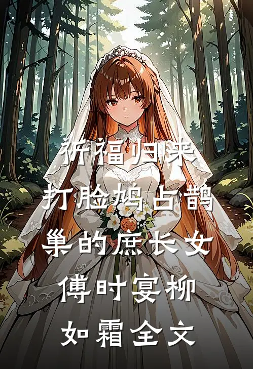 祈福归来，打脸鸠占鹊巢的庶长女傅时宴柳如霜全文