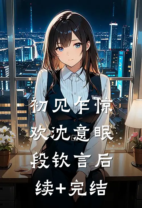 初见乍惊欢沈意眠段钦言后续+完结