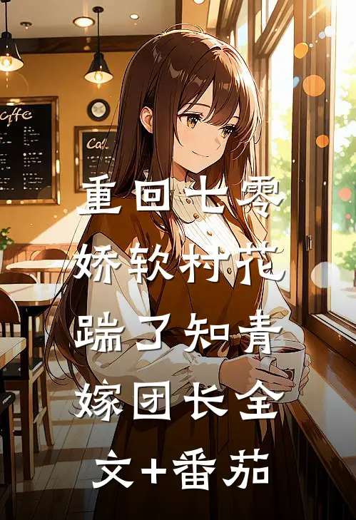 重回七零：娇软村花踹了知青嫁团长全文+番茄