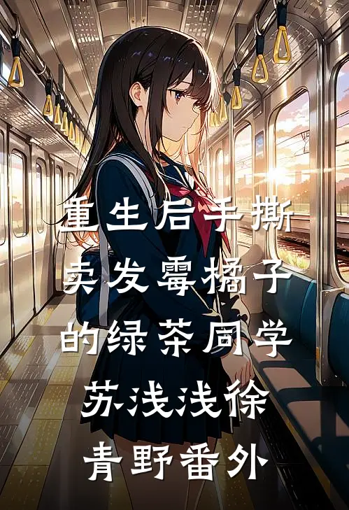 重生后手撕卖发霉橘子的绿茶同学苏浅浅徐青野番外