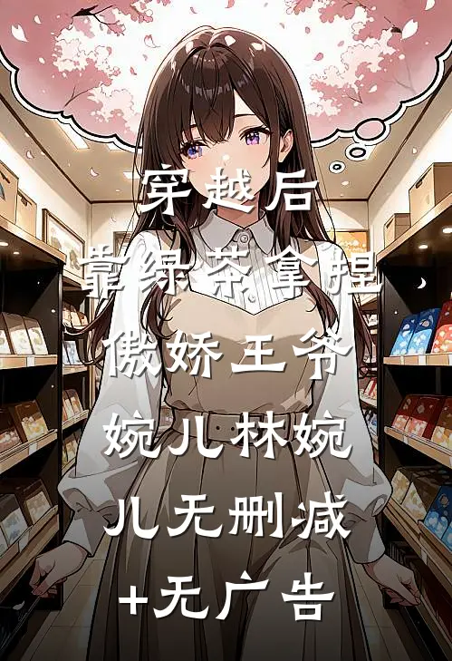 穿越后，靠“绿茶”拿捏傲娇王爷婉儿林婉儿无删减+无广告