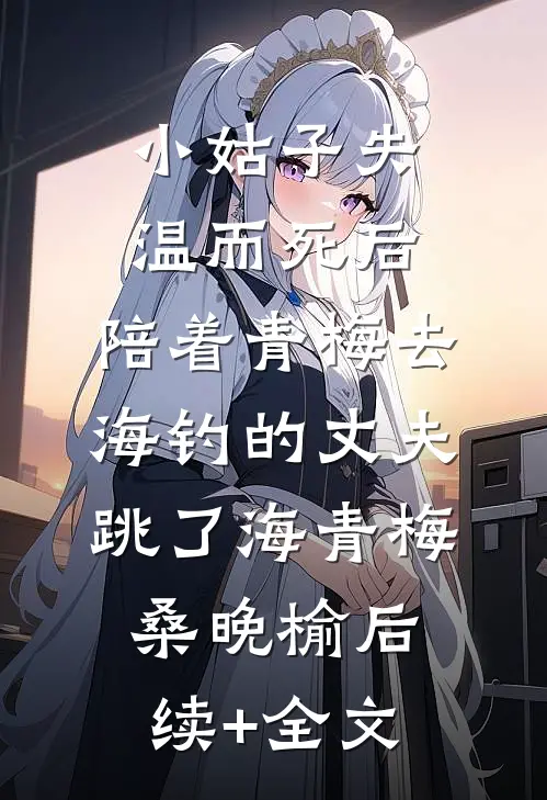小姑子失温而死后，陪着青梅去海钓的丈夫跳了海青梅桑晚榆后续+全文